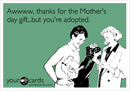 Awwww, thanks for the Mother's day gift...but you're adopted.