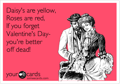 Daisy's are yellow,
Roses are red,
If you forget
Valentine's Day-
you're better
off dead!