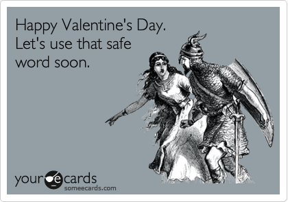 Happy Valentine's Day.
Let's use that safe
word soon. 