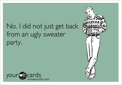 

No. I did not just get back
from an ugly sweater
party.