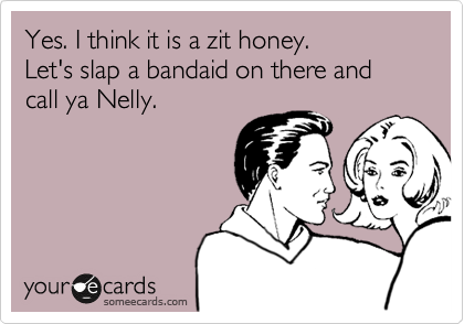 Yes. I think it is a zit honey. 
Let's slap a bandaid on there and call ya Nelly.
