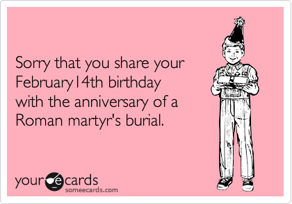 

Sorry that you share your 
February14th birthday 
with the anniversary of a
Roman martyr's burial.