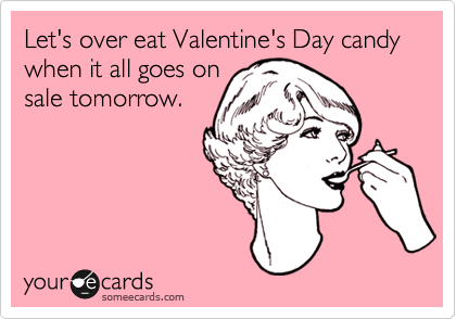 Let's over eat Valentine's Day candy when it all goes on
sale tomorrow. 