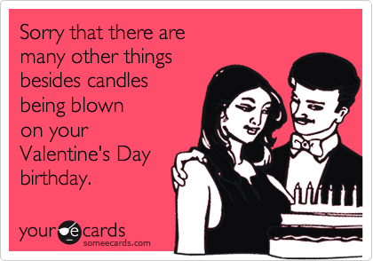 Sorry that there are 
many other things 
besides candles
being blown
on your 
Valentine's Day
birthday.