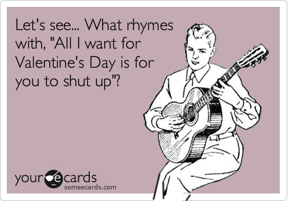 Let's see... What rhymes
with, "All I want for
Valentine's Day is for
you to shut up"?