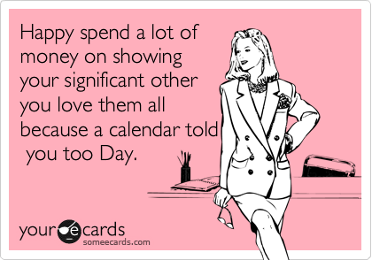 Happy spend a lot of
money on showing
your significant other
you love them all
because a calendar told
 you too Day. 