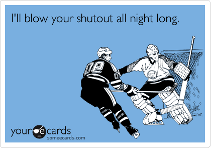 I'll blow your shutout all night long.