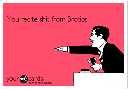 
You recite shit from Brotips!