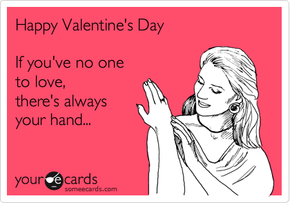 Happy Valentine's Day

If you've no one
to love, 
there's always
your hand... 