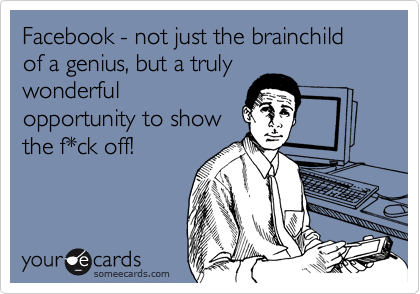 Facebook - not just the brainchild of a genius, but a truly
wonderful
opportunity to show
the f*ck off!