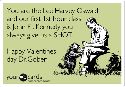 You are the Lee Harvey Oswald and our first 1st hour class
is John F . Kennedy you
always give us a SHOT.

Happy Valentines
day Dr.Goben