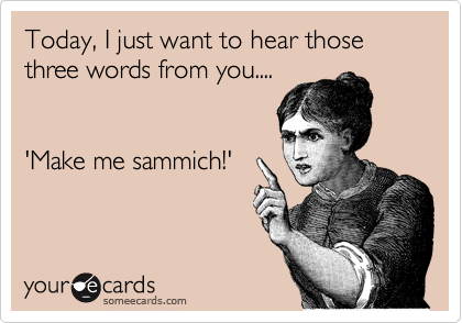 Today, I just want to hear those three words from you.... 

 
'Make me sammich!'