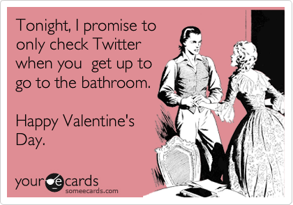 Tonight, I promise to
only check Twitter
when you  get up to
go to the bathroom. 

Happy Valentine's
Day.