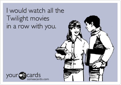 I would watch all the Twilight movies in a row with you