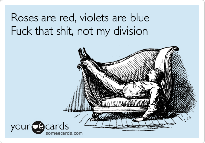 Roses are red, violets are blue
Fuck that shit, not my division
