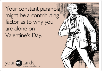 Your constant paranoia
might be a contributing
factor as to why you
are alone on
Valentine's Day.