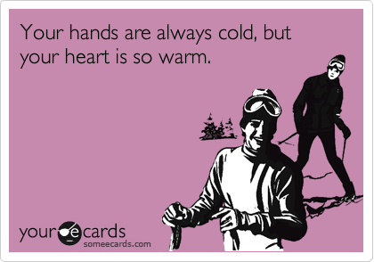 Your hands are always cold, but your heart is so warm.