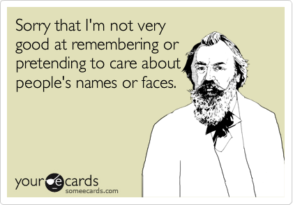 Sorry that I'm not very
good at remembering or
pretending to care about
people's names or faces.