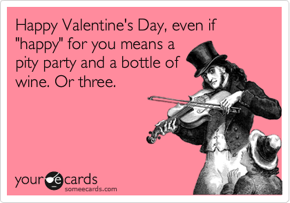 Happy Valentine's Day, even if "happy" for you means a
pity party and a bottle of
wine. Or three.