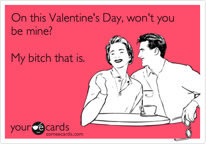 On this Valentine's Day, won't you be mine?

My bitch that is.