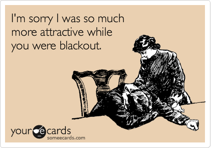 I'm sorry I was so much
more attractive while
you were blackout.