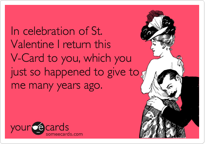 
In celebration of St.
Valentine I return this
V-Card to you, which you
just so happened to give to
me many years ago.