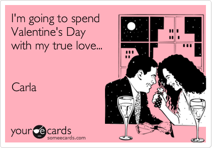 I'm going to spend
Valentine's Day
with my true love...


Carla
