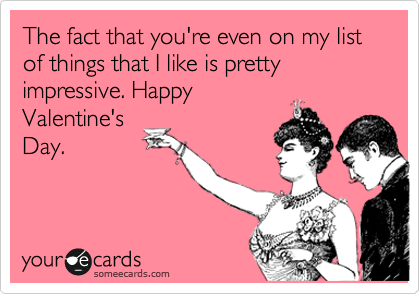 The fact that you're even on my list of things that I like is pretty impressive. Happy
Valentine's
Day.