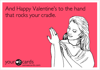 And Happy Valentine's to the hand that rocks your cradle.