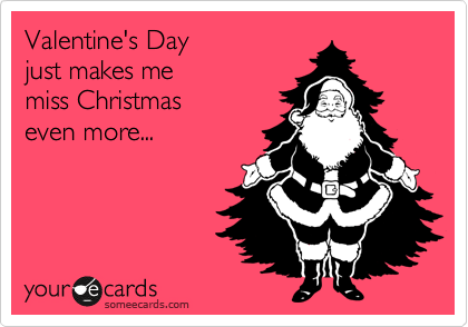 Valentine's Day
just makes me 
miss Christmas 
even more... 
