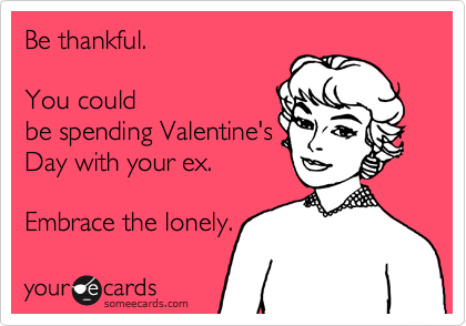 Be thankful.  

You could
be spending Valentine's
Day with your ex.

Embrace the lonely.