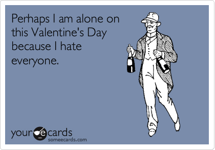 Perhaps I am alone on
this Valentine's Day
because I hate
everyone.