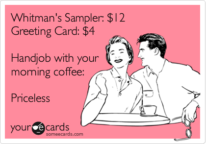 Whitman's Sampler: %2412
Greeting Card: %244

Handjob with your
morning coffee:

Priceless