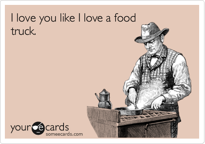 I love you like I love a food
truck. 
