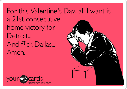 For this Valentine's Day, all I want is a 21st consecutive
home victory for
Detroit...
And f*ck Dallas...
Amen.
