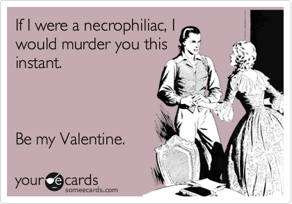 If I were a necrophiliac, I
would murder you this
instant.



Be my Valentine. 
