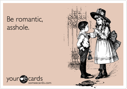 
Be romantic,
asshole. 
