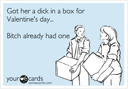 Got her a dick in a box for Valentine's day...

Bitch already had one
