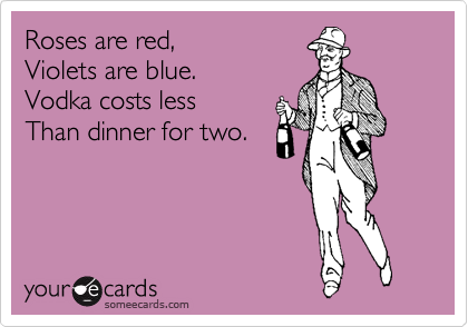 Roses are red, 
Violets are blue. 
Vodka costs less
Than dinner for two.