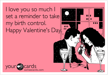 I love you so much I
set a reminder to take
my birth control.
Happy Valentine's Day.
