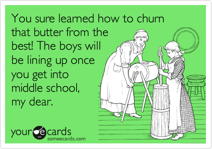 You sure learned how to churn that butter from the
best! The boys will
be lining up once
you get into
middle school,
my dear.