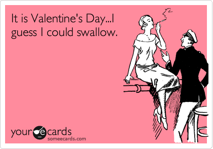 It is Valentine's Day...I
guess I could swallow.