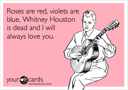 Roses are red, violets are
blue, Whitney Houston
is dead and I will
always love you.  