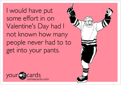 I would have put
some effort in on
Valentine's Day had I
not known how many
people never had to to
get into your pants.