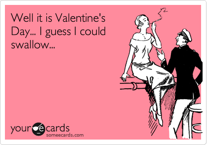 Well it is Valentine's
Day... I guess I could
swallow...