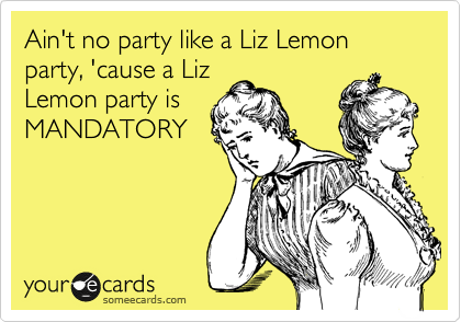 Ain't no party like a Liz Lemon party, 'cause a Liz
Lemon party is
MANDATORY