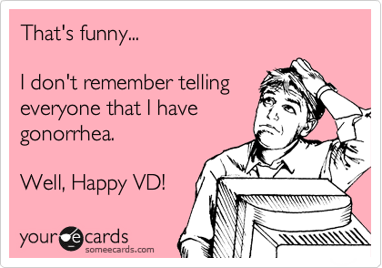 That's funny...

I don't remember telling
everyone that I have
gonorrhea.
 
Well, Happy VD! 