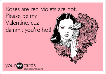 Roses are red, violets are not. 
Please be my
Valentine, cuz
dammit you're hot!