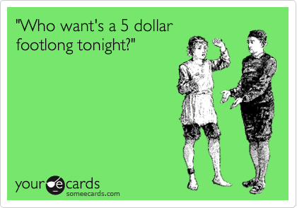"Who want's a 5 dollar
footlong tonight?"