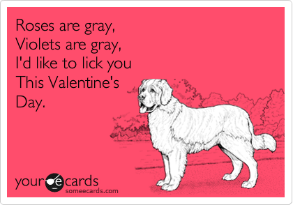 Roses are gray, 
Violets are gray, 
I'd like to lick you
This Valentine's
Day.